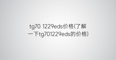 tg70 1229eds价格(了解一下tg701229eds的价格)